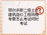 鄂尔多斯二级土木建筑造价工程师报考要怎么考试何时考试