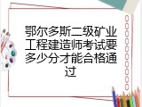 鄂尔多斯二级矿业工程建造师考试要多少分才能合格通过