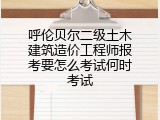 呼伦贝尔二级土木建筑造价工程师报考要怎么考试何时考试