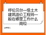 呼伦贝尔一级土木建筑造价工程师一般在哪里工作什么岗位