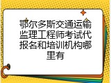 鄂尔多斯交通运输监理工程师考试代报名和培训机构哪里有