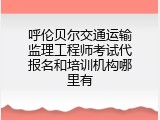 呼伦贝尔交通运输监理工程师考试代报名和培训机构哪里有