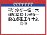 鄂尔多斯一级土木建筑造价工程师一般在哪里工作什么岗位