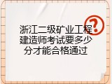 浙江二级矿业工程建造师考试要多少分才能合格通过