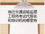 宿迁交通运输监理工程师考试代报名和培训机构哪里有