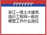 浙江一级土木建筑造价工程师一般在哪里工作什么岗位