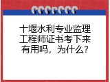 十堰水利专业监理工程师证书考下来有用吗，为什么？