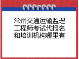 常州交通运输监理工程师考试代报名和培训机构哪里有