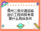 常州二级交通运输造价工程师报考需要什么具体条件