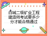 白城二级矿业工程建造师考试要多少分才能合格通过