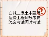 白城二级土木建筑造价工程师报考要怎么考试何时考试