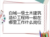 白城一级土木建筑造价工程师一般在哪里工作什么岗位