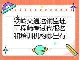 铁岭交通运输监理工程师考试代报名和培训机构哪里有
