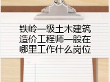 铁岭一级土木建筑造价工程师一般在哪里工作什么岗位