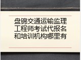盘锦交通运输监理工程师考试代报名和培训机构哪里有