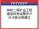 铁岭二级矿业工程建造师考试要多少分才能合格通过