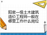 阳泉一级土木建筑造价工程师一般在哪里工作什么岗位