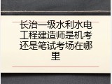 长治一级水利水电工程建造师是机考还是笔试考场在哪里