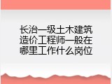长治一级土木建筑造价工程师一般在哪里工作什么岗位
