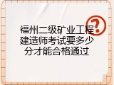 福州二级矿业工程建造师考试要多少分才能合格通过