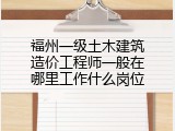 福州一级土木建筑造价工程师一般在哪里工作什么岗位