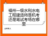 福州一级水利水电工程建造师是机考还是笔试考场在哪里