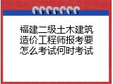 福建二级土木建筑造价工程师报考要怎么考试何时考试