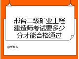 邢台二级矿业工程建造师考试要多少分才能合格通过