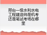 邢台一级水利水电工程建造师是机考还是笔试考场在哪里