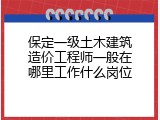 保定一级土木建筑造价工程师一般在哪里工作什么岗位