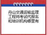 舟山交通运输监理工程师考试代报名和培训机构哪里有