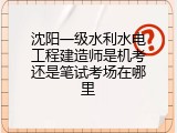 沈阳一级水利水电工程建造师是机考还是笔试考场在哪里