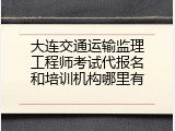 大连交通运输监理工程师考试代报名和培训机构哪里有