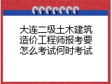 大连二级土木建筑造价工程师报考要怎么考试何时考试
