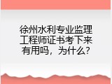 徐州水利专业监理工程师证书考下来有用吗，为什么？