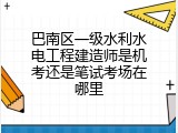 巴南区一级水利水电工程建造师是机考还是笔试考场在哪里