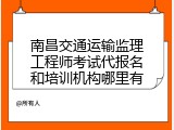 南昌交通运输监理工程师考试代报名和培训机构哪里有