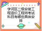 宁河区二级安装工程造价工程师考试科目有哪些具体安排