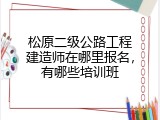 松原二级公路工程建造师在哪里报名，有哪些培训班