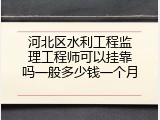 河北区水利工程监理工程师可以挂靠吗一般多少钱一个月
