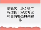 河北区二级安装工程造价工程师考试科目有哪些具体安排