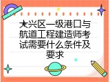 大兴区一级港口与航道工程建造师考试需要什么条件及要求
