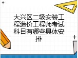大兴区二级安装工程造价工程师考试科目有哪些具体安排