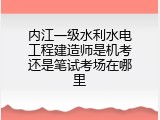 内江一级水利水电工程建造师是机考还是笔试考场在哪里