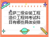 拉萨二级安装工程造价工程师考试科目有哪些具体安排