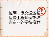 拉萨一级交通运输造价工程师资格培训专业的学校推荐