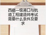 西藏一级港口与航道工程建造师考试需要什么条件及要求
