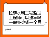拉萨水利工程监理工程师可以挂靠吗一般多少钱一个月