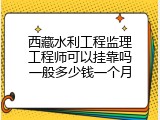 西藏水利工程监理工程师可以挂靠吗一般多少钱一个月