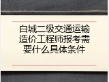 白城二级交通运输造价工程师报考需要什么具体条件